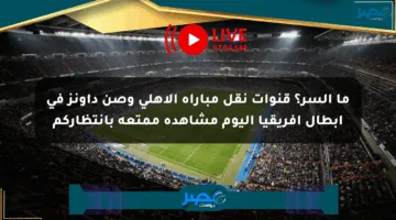 ما السر؟ قنوات نقل مباراة الأهلي وصن داونز في أبطال أفريقيا اليوم مشاهدة ممتعة بانتظاركم